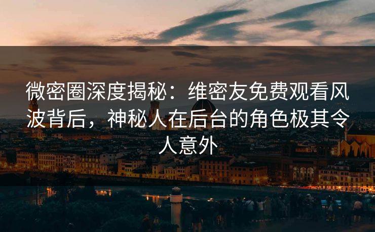 微密圈深度揭秘：维密友免费观看风波背后，神秘人在后台的角色极其令人意外