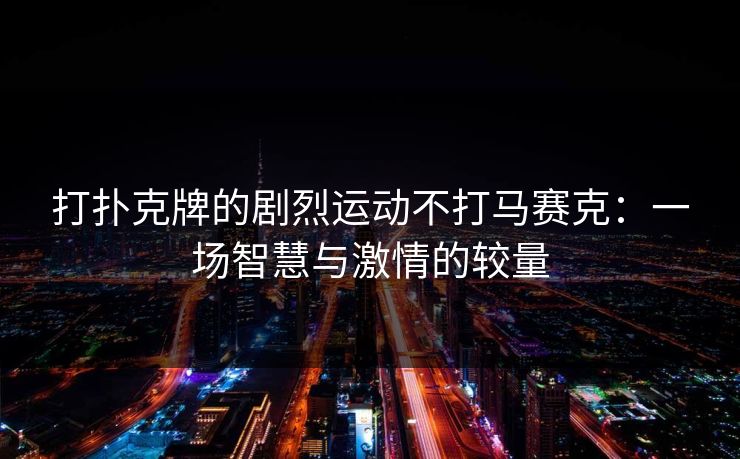 打扑克牌的剧烈运动不打马赛克:一场智慧与激情的较量 打扑克牌的剧烈运动不打马赛克:一场智慧与激情的较量