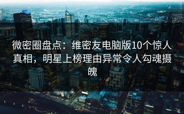 微密圈盘点：维密友电脑版10个惊人真相，明星上榜理由异常令人勾魂摄魄