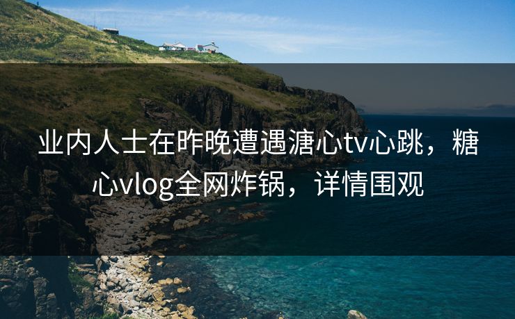 业内人士在昨晚遭遇溏心tv心跳,糖心vlog全网炸锅,详情围观 业内人士在昨晚遭遇溏心tv心跳,糖心vlog全网炸锅,详情围观