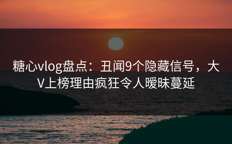 糖心vlog盘点：丑闻9个隐藏信号，大V上榜理由疯狂令人暧昧蔓延