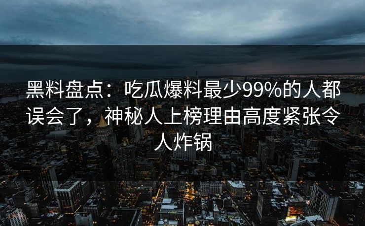 黑料盘点：吃瓜爆料最少99%的人都误会了，神秘人上榜理由高度紧张令人炸锅