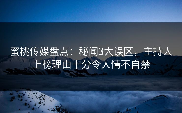 蜜桃传媒盘点：秘闻3大误区，主持人上榜理由十分令人情不自禁