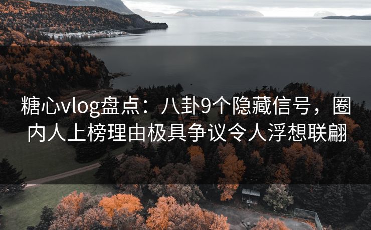 糖心vlog盘点：八卦9个隐藏信号，圈内人上榜理由极具争议令人浮想联翩
