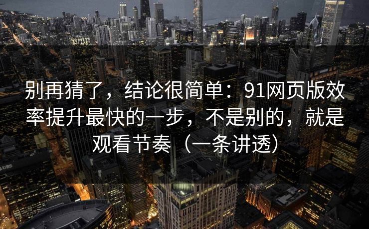 别再猜了，结论很简单：91网页版效率提升最快的一步，不是别的，就是观看节奏（一条讲透）