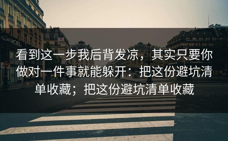 看到这一步我后背发凉,其实只要你做对一件事就能躲开:把这份避坑清单收藏;把这份避坑清单收藏 看到这一步我后背发凉,其实只要你做对一件事就能躲开:把这份避坑清单收藏;把这份避坑清单收藏