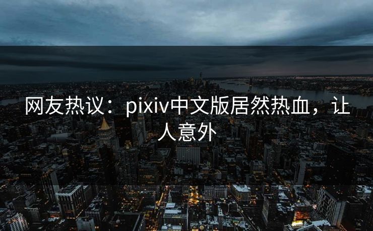 网友热议：pixiv中文版居然热血，让人意外