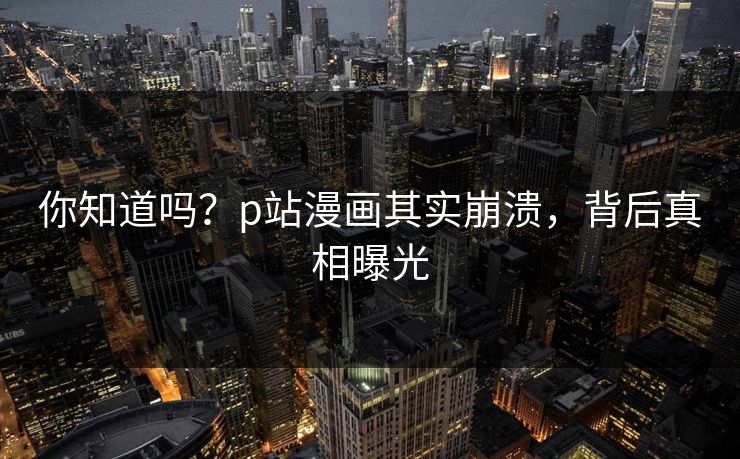 你知道吗？p站漫画其实崩溃，背后真相曝光