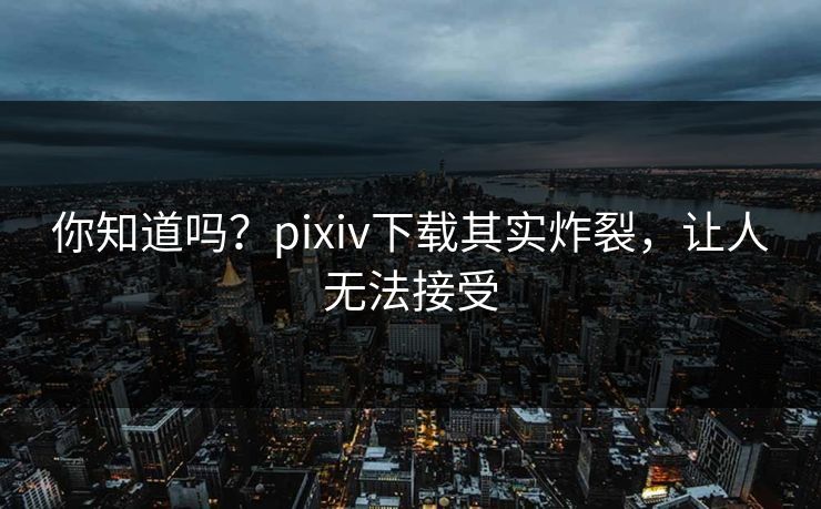 你知道吗？pixiv下载其实炸裂，让人无法接受