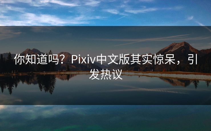 你知道吗？Pixiv中文版其实惊呆，引发热议