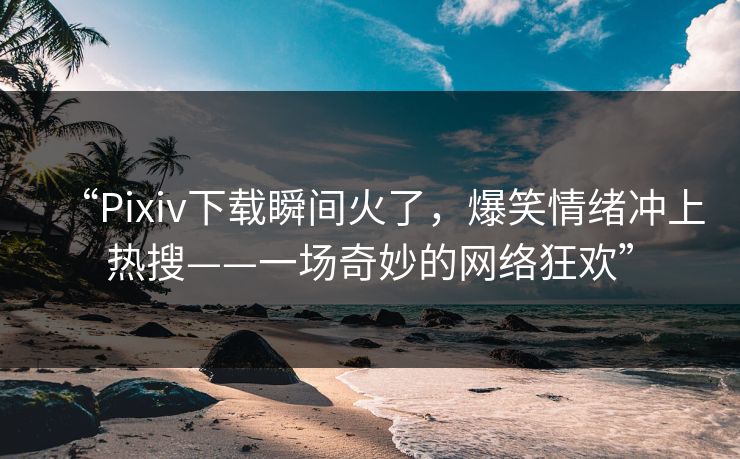 “Pixiv下载瞬间火了，爆笑情绪冲上热搜——一场奇妙的网络狂欢”
