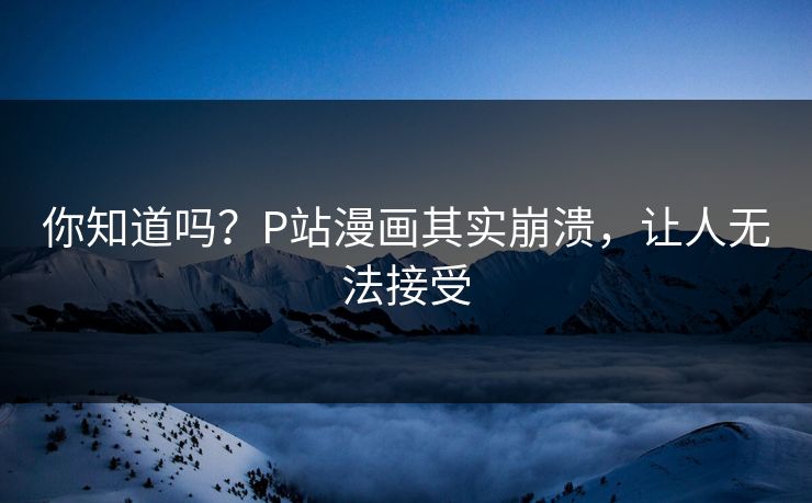你知道吗？P站漫画其实崩溃，让人无法接受