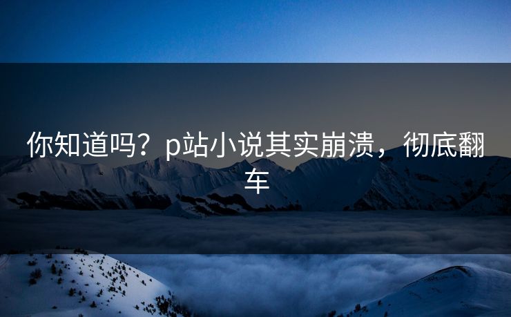 你知道吗？p站小说其实崩溃，彻底翻车