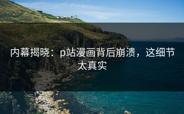 内幕揭晓：p站漫画背后崩溃，这细节太真实