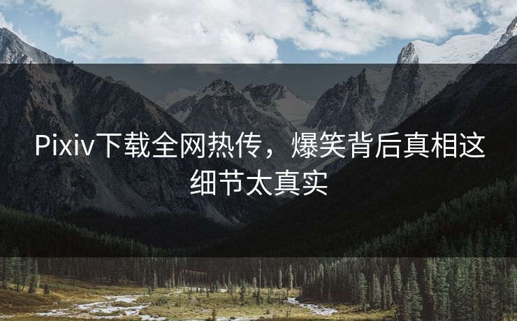 Pixiv下载全网热传，爆笑背后真相这细节太真实