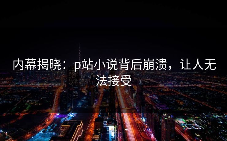 内幕揭晓：p站小说背后崩溃，让人无法接受