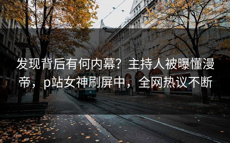 发现背后有何内幕？主持人被曝懂漫帝，p站女神刷屏中，全网热议不断