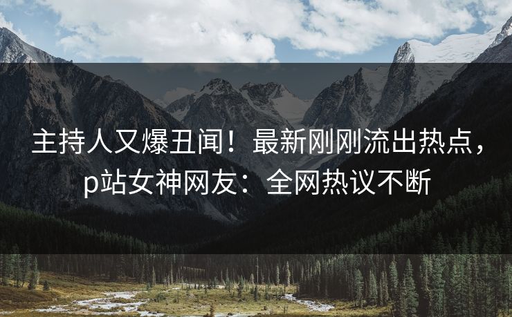 主持人又爆丑闻！最新刚刚流出热点，p站女神网友：全网热议不断
