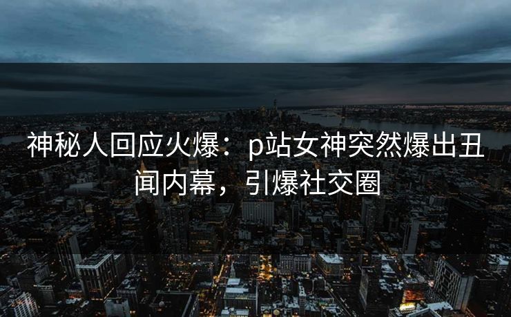 神秘人回应火爆：p站女神突然爆出丑闻内幕，引爆社交圈