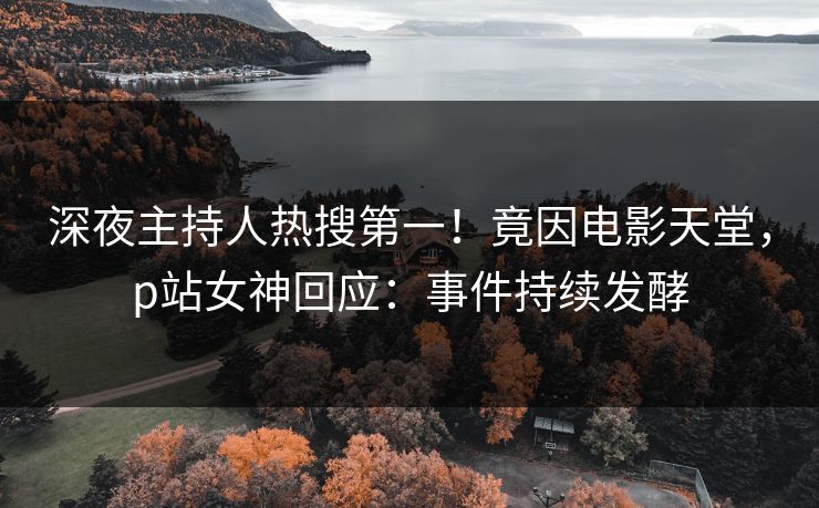 深夜主持人热搜第一！竟因电影天堂，p站女神回应：事件持续发酵