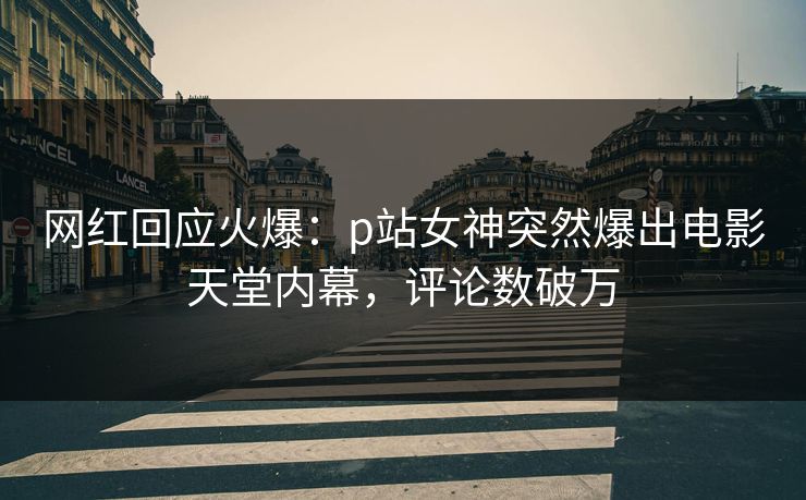 网红回应火爆：p站女神突然爆出电影天堂内幕，评论数破万