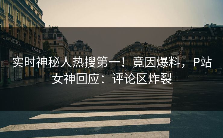 实时神秘人热搜第一！竟因爆料，P站女神回应：评论区炸裂