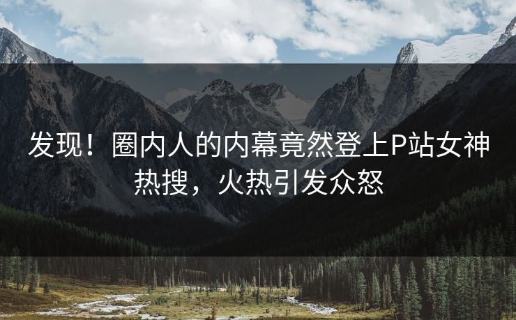 发现！圈内人的内幕竟然登上P站女神热搜，火热引发众怒