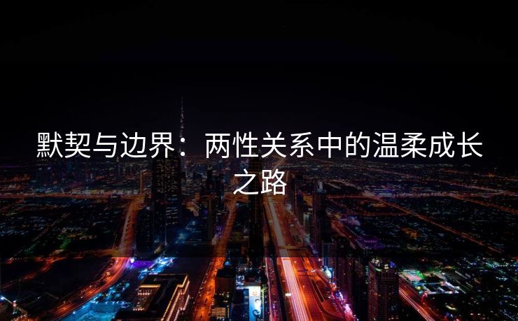 默契与边界：两性关系中的温柔成长之路