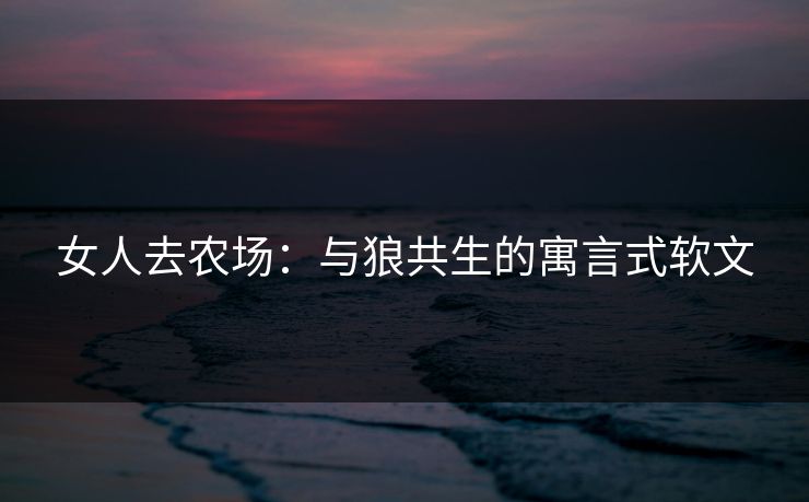 女人去农场：与狼共生的寓言式软文