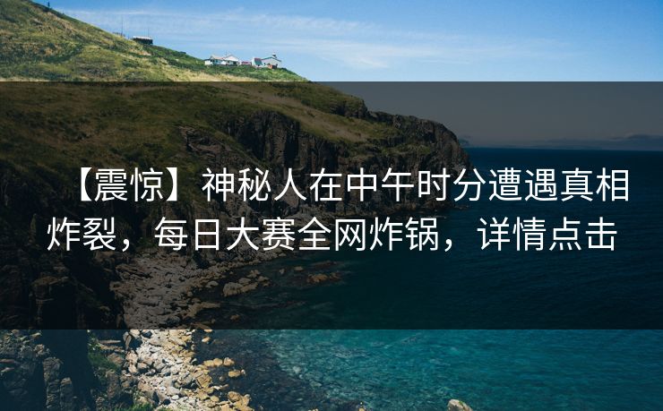 【震惊】神秘人在中午时分遭遇真相炸裂，每日大赛全网炸锅，详情点击