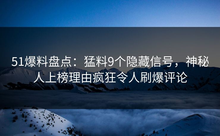 51爆料盘点：猛料9个隐藏信号，神秘人上榜理由疯狂令人刷爆评论