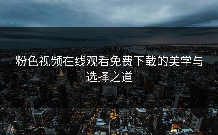 粉色视频在线观看免费下载的美学与选择之道