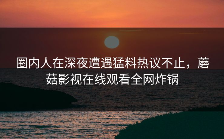 圈内人在深夜遭遇猛料热议不止，蘑菇影视在线观看全网炸锅