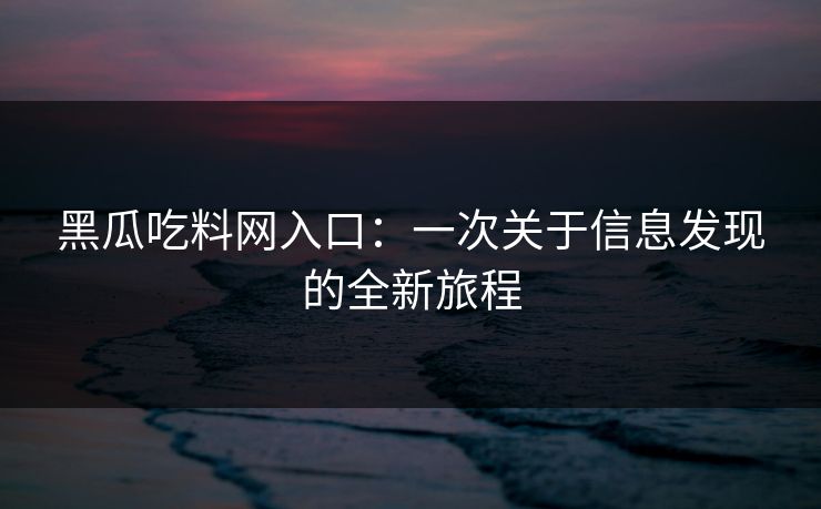 黑瓜吃料网入口：一次关于信息发现的全新旅程