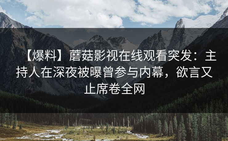 【爆料】蘑菇影视在线观看突发：主持人在深夜被曝曾参与内幕，欲言又止席卷全网