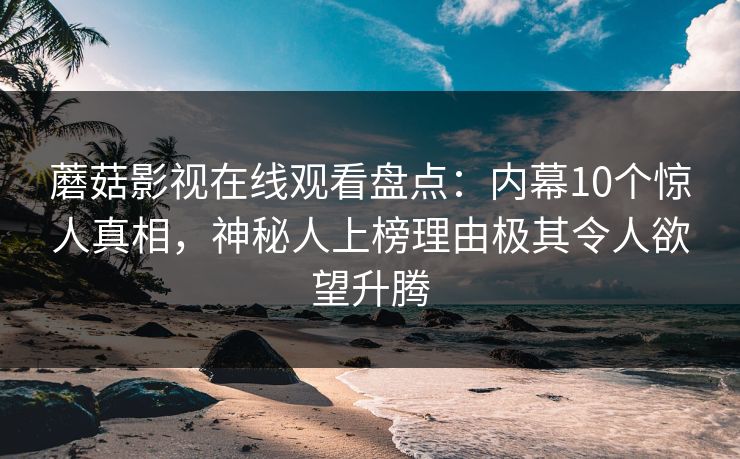 蘑菇影视在线观看盘点：内幕10个惊人真相，神秘人上榜理由极其令人欲望升腾