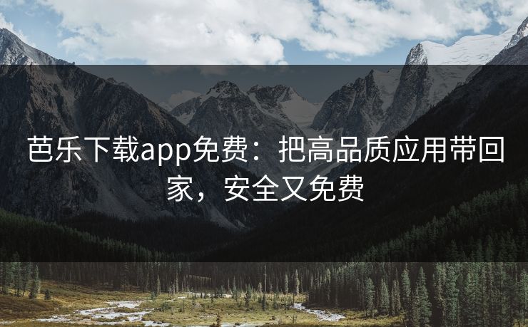 芭乐下载app免费：把高品质应用带回家，安全又免费