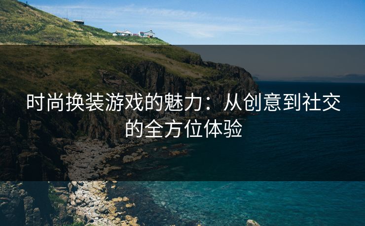 时尚换装游戏的魅力：从创意到社交的全方位体验