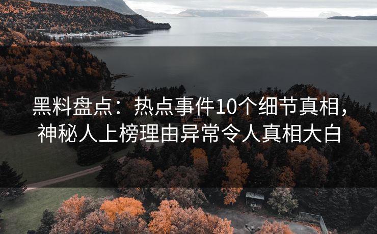黑料盘点：热点事件10个细节真相，神秘人上榜理由异常令人真相大白