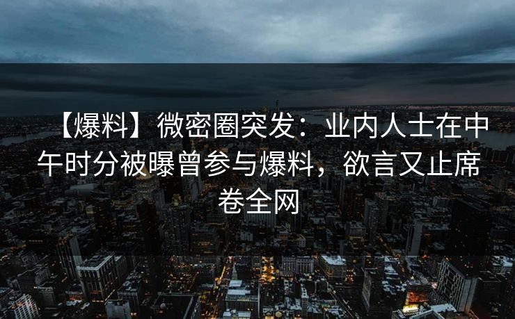 【爆料】微密圈突发：业内人士在中午时分被曝曾参与爆料，欲言又止席卷全网