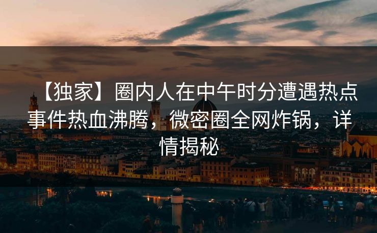 【独家】圈内人在中午时分遭遇热点事件热血沸腾，微密圈全网炸锅，详情揭秘