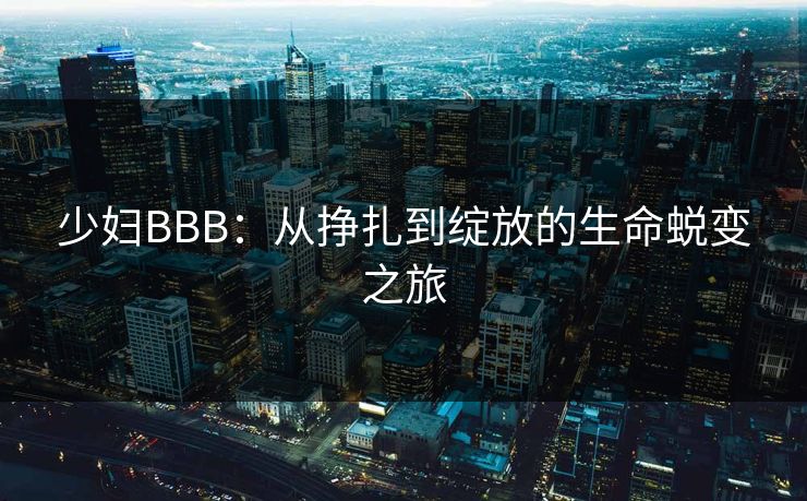 少妇BBB：从挣扎到绽放的生命蜕变之旅
