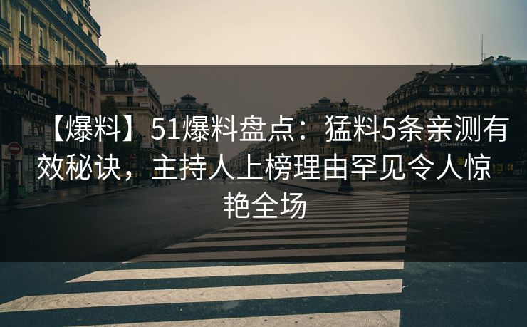 【爆料】51爆料盘点:猛料5条亲测有效秘诀,主持人上榜理由罕见令人惊艳全场 【爆料】51爆料盘点:猛料5条亲测有效秘诀,主持人上榜理由罕见令人惊艳全场