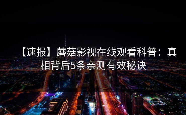 【速报】蘑菇影视在线观看科普:真相背后5条亲测有效秘诀 【速报】蘑菇影视在线观看科普:真相背后5条亲测有效秘诀
