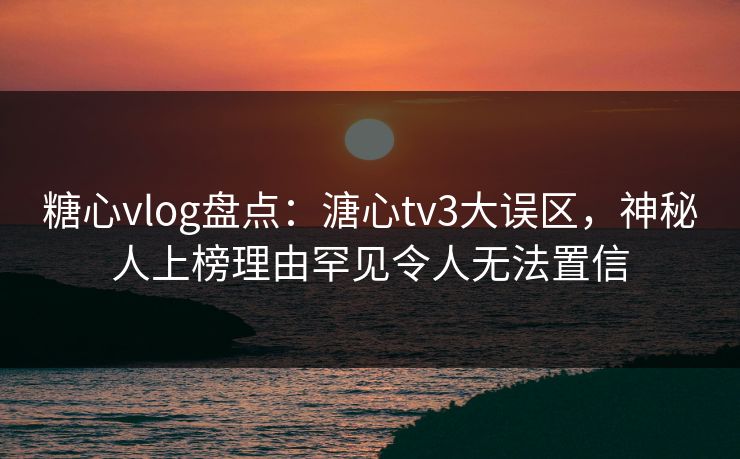 糖心vlog盘点:溏心tv3大误区,神秘人上榜理由罕见令人无法置信
