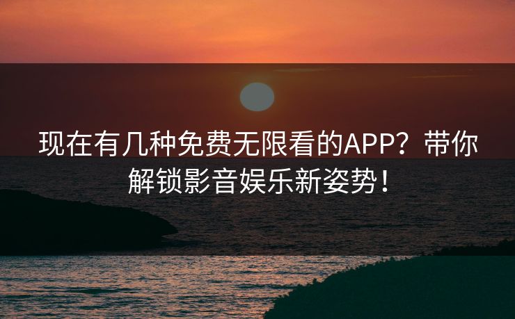 现在有几种免费无限看的APP?带你解锁影音娱乐新姿势!