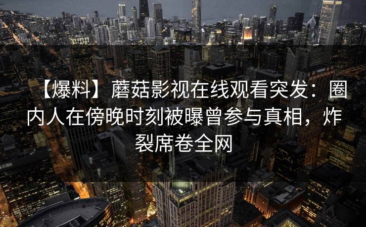 【爆料】蘑菇影视在线观看突发:圈内人在傍晚时刻被曝曾参与真相,炸裂席卷全网