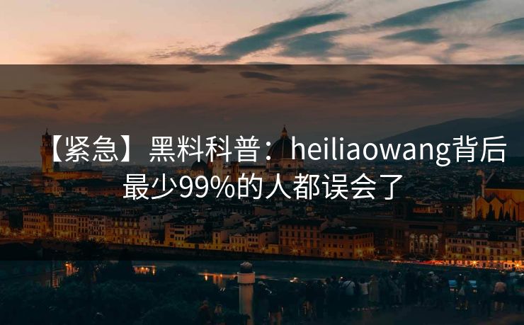 【紧急】黑料科普:heiliaowang背后最少99%的人都误会了