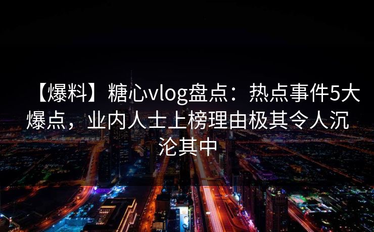 【爆料】糖心vlog盘点:热点事件5大爆点,业内人士上榜理由极其令人沉沦其中