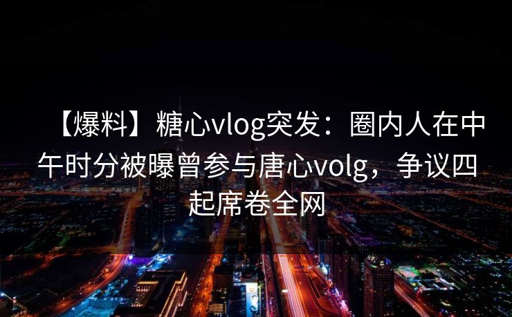 【爆料】糖心vlog突发:圈内人在中午时分被曝曾参与唐心volg,争议四起席卷全网